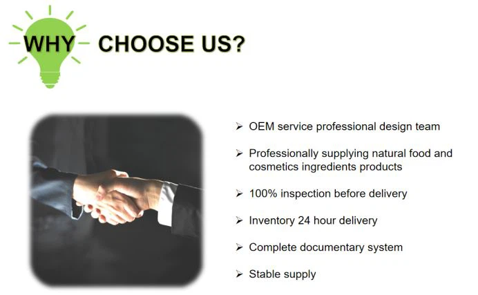 WHY- CHOOSE US?OEM service professional design team, Professionally supplying natural food andcosmetics ingredients products, 100% inspection before delivery, Inventory 24 hour delivery, Complete documentary system, Stable supply